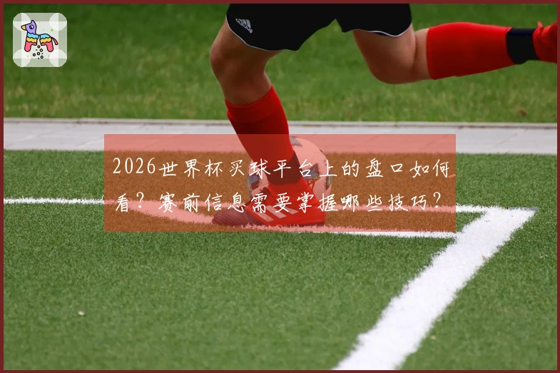 2026世界杯买球平台上的盘口如何看？赛前信息需要掌握哪些技巧？