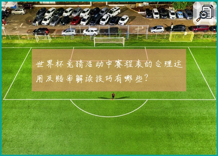 世界杯竞猜活动中赛程表的合理运用及赔率解读技巧有哪些？