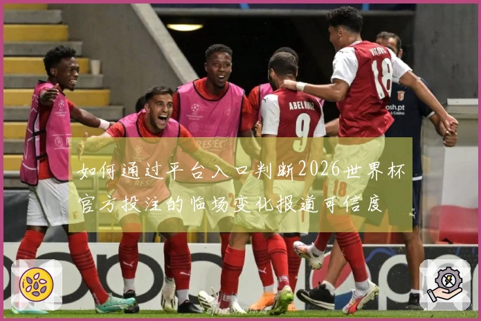 如何通过平台入口判断2026世界杯官方投注的临场变化报道可信度