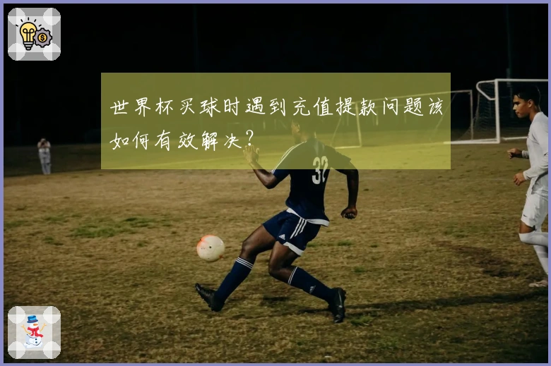 世界杯买球时遇到充值提款问题该如何有效解决？