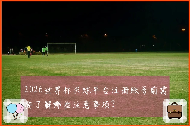 2026世界杯买球平台注册账号前需要了解哪些注意事项？