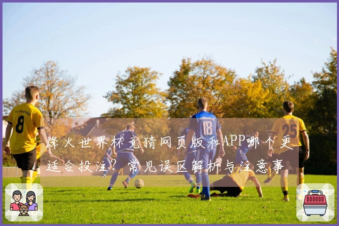 烽火世界杯竞猜网页版和APP哪个更适合投注？常见误区解析与注意事项