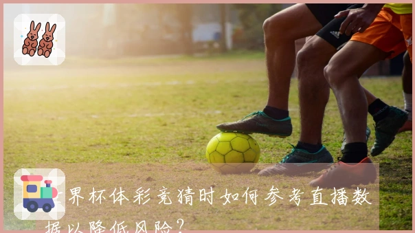 世界杯体彩竞猜时如何参考直播数据以降低风险？