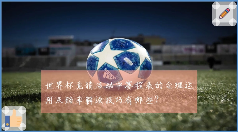世界杯竞猜活动中赛程表的合理运用及赔率解读技巧有哪些？
