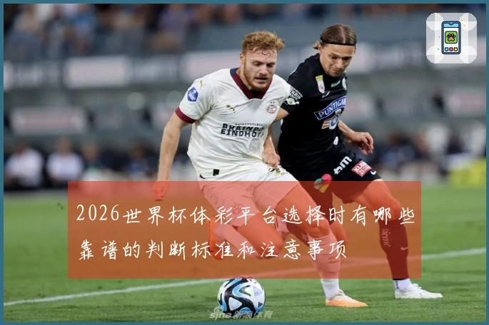 2026世界杯体彩平台选择时有哪些靠谱的判断标准和注意事项