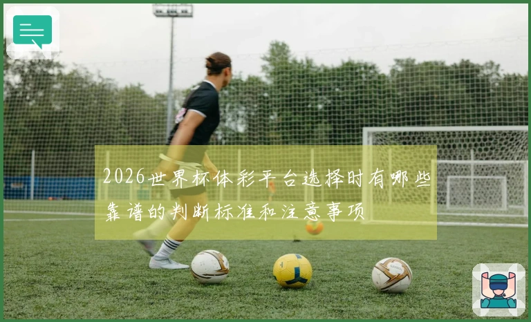 2026世界杯体彩平台选择时有哪些靠谱的判断标准和注意事项