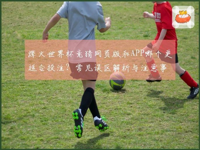 烽火世界杯竞猜网页版和APP哪个更适合投注？常见误区解析与注意事项