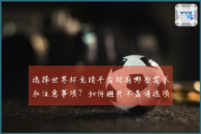 选择世界杯竞猜平台时有哪些需求和注意事项？如何避开不靠谱选项？