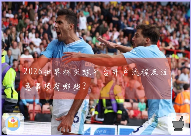 2026世界杯买球平台开户流程及注意事项有哪些？